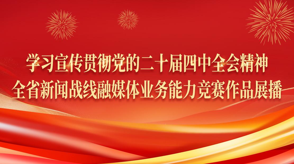 學(xué)習(xí)宣傳貫徹黨的二十屆四中全會(huì)精神·全省新聞戰(zhàn)線融媒體業(yè)務(wù)能力競賽作品展播